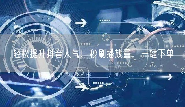 轻松提升抖音人气！秒刷播放量，一键下单