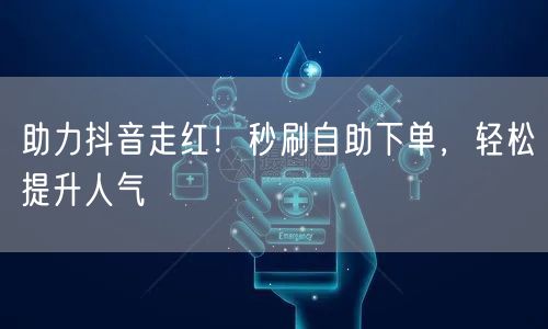 助力抖音走红！秒刷自助下单，轻松提升人气