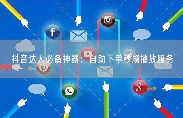 抖音达人必备神器：自助下单秒刷播放服务