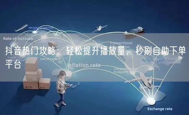 抖音热门攻略：轻松提升播放量，秒刷自助下单平台