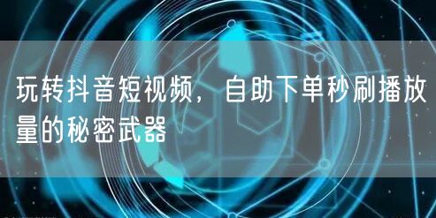 玩转抖音短视频，自助下单秒刷播放量的秘密武器