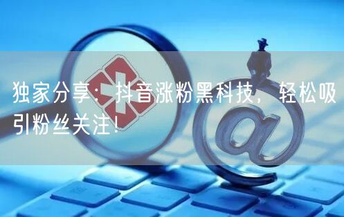 独家分享：抖音涨粉黑科技，轻松吸引粉丝关注！