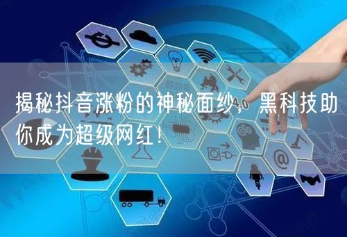 揭秘抖音涨粉的神秘面纱，黑科技助你成为超级网红！
