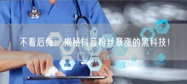 不看后悔：揭秘抖音粉丝暴涨的黑科技！