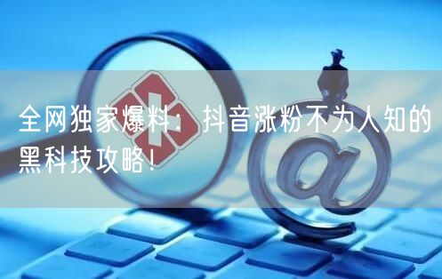 全网独家爆料：抖音涨粉不为人知的黑科技攻略！
