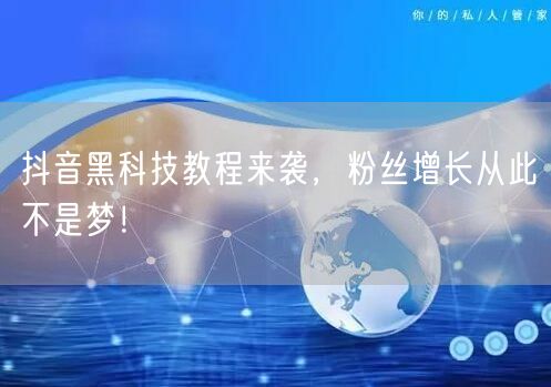抖音黑科技教程来袭，粉丝增长从此不是梦！