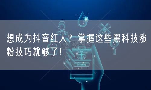 想成为抖音红人？掌握这些黑科技涨粉技巧就够了！