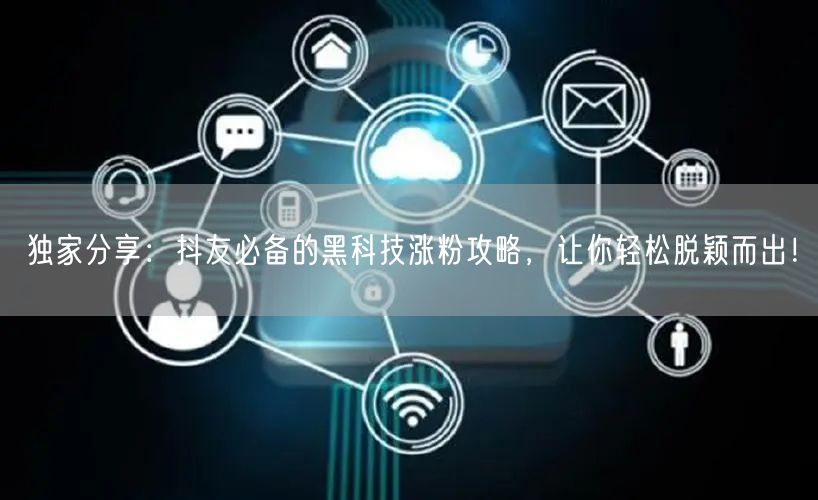 独家分享：抖友必备的黑科技涨粉攻略，让你轻松脱颖而出！