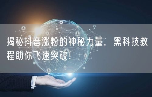 揭秘抖音涨粉的神秘力量，黑科技教程助你飞速突破！