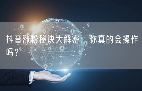 抖音涨粉秘诀大解密：你真的会操作吗？