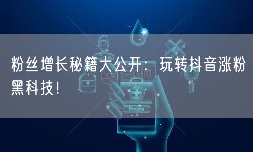 粉丝增长秘籍大公开：玩转抖音涨粉黑科技！