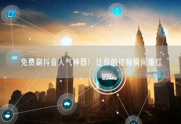 免费刷抖音人气神器！让你的视频瞬间爆红