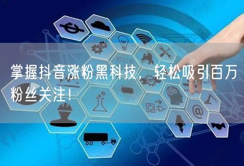 掌握抖音涨粉黑科技，轻松吸引百万粉丝关注！