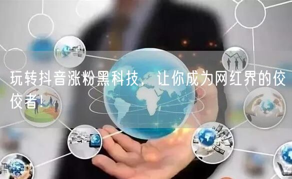 玩转抖音涨粉黑科技，让你成为网红界的佼佼者！