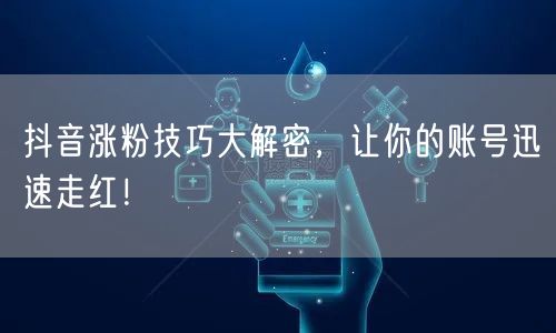 抖音涨粉技巧大解密，让你的账号迅速走红！