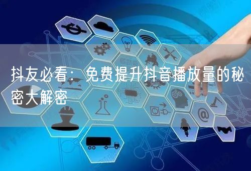 抖友必看：免费提升抖音播放量的秘密大解密