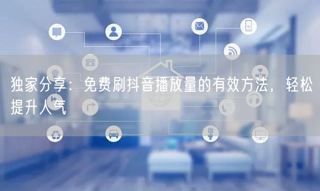 独家分享：免费刷抖音播放量的有效方法，轻松提升人气