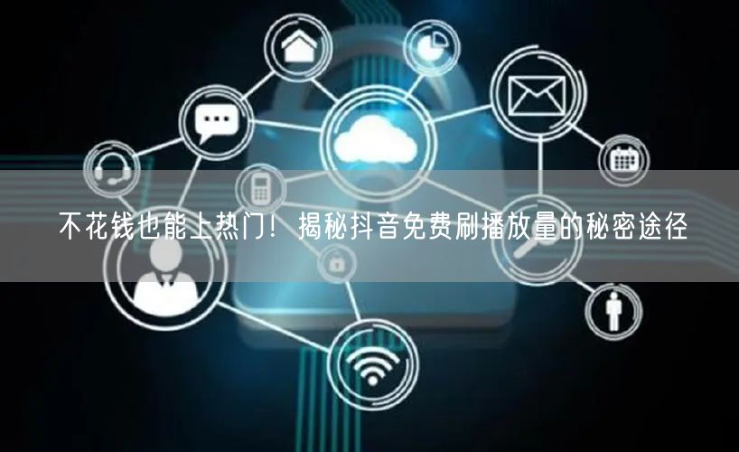 不花钱也能上热门！揭秘抖音免费刷播放量的秘密途径