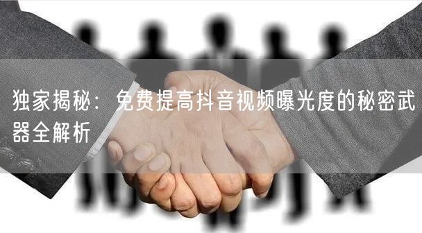独家揭秘：免费提高抖音视频曝光度的秘密武器全解析