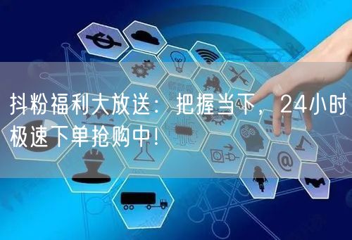 抖粉福利大放送：把握当下，24小时极速下单抢购中！