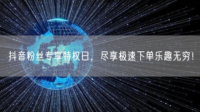 抖音粉丝专享特权日，尽享极速下单乐趣无穷！