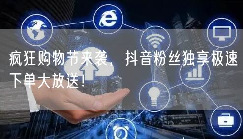 疯狂购物节来袭，抖音粉丝独享极速下单大放送！