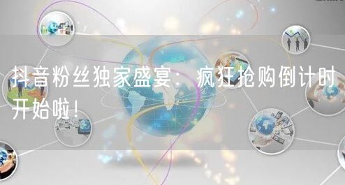 抖音粉丝独家盛宴：疯狂抢购倒计时开始啦！