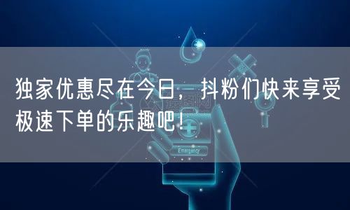 独家优惠尽在今日，抖粉们快来享受极速下单的乐趣吧！