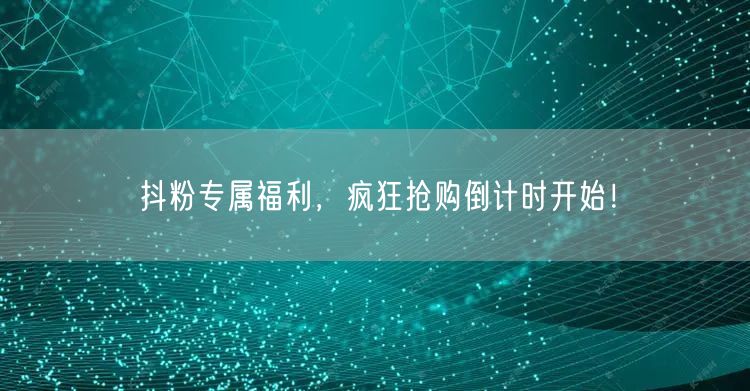 抖粉专属福利，疯狂抢购倒计时开始！