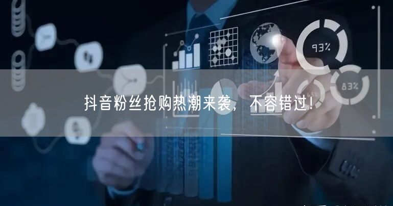 抖音粉丝抢购热潮来袭，不容错过！