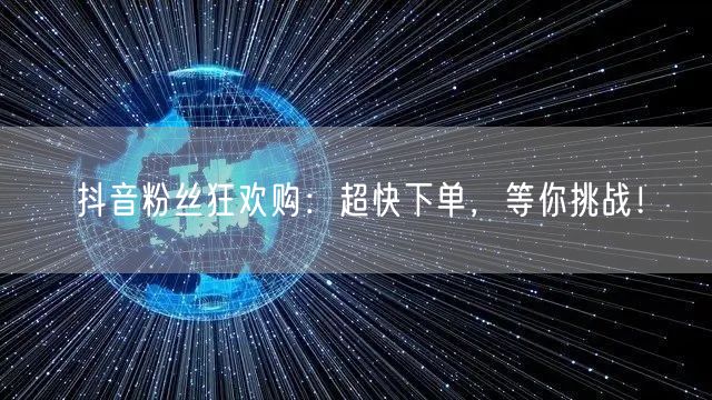 抖音粉丝狂欢购：超快下单，等你挑战！