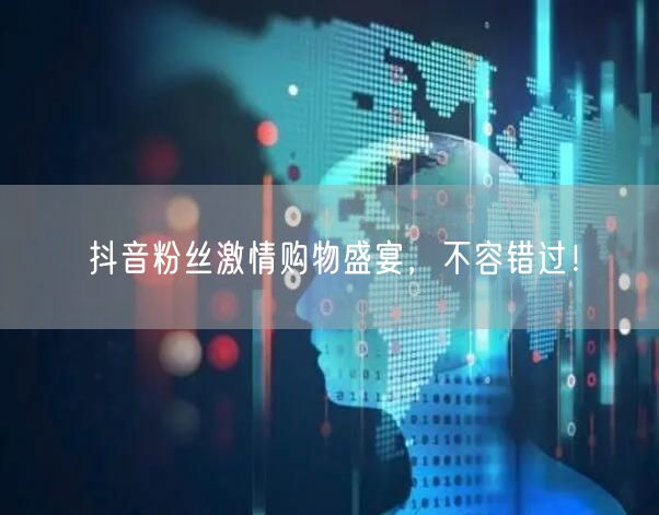抖音粉丝激情购物盛宴，不容错过！