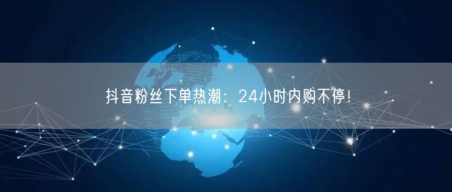 抖音粉丝下单热潮：24小时内购不停！