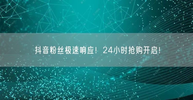 抖音粉丝极速响应！24小时抢购开启！