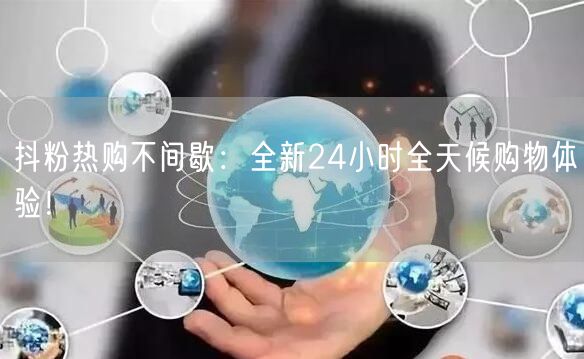 抖粉热购不间歇：全新24小时全天候购物体验！