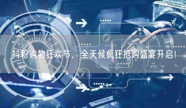 抖粉购物狂欢节，全天候疯狂抢购盛宴开启！