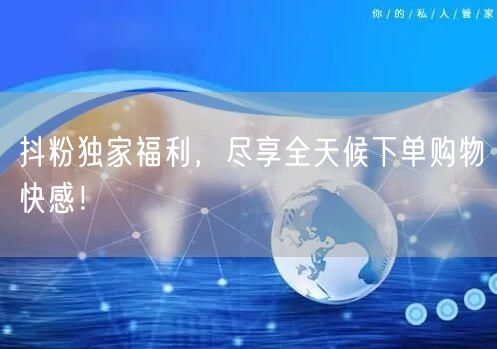 抖粉独家福利，尽享全天候下单购物快感！