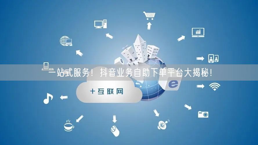 一站式服务！抖音业务自助下单平台大揭秘！
