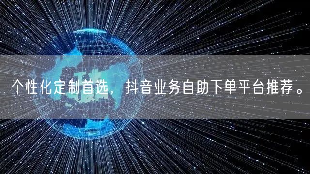 个性化定制首选，抖音业务自助下单平台推荐。