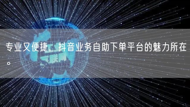 专业又便捷，抖音业务自助下单平台的魅力所在。