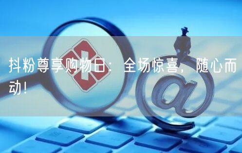 抖粉尊享购物日：全场惊喜，随心而动！