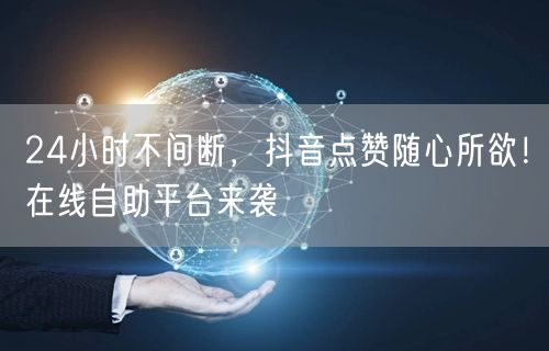 24小时不间断，抖音点赞随心所欲！在线自助平台来袭