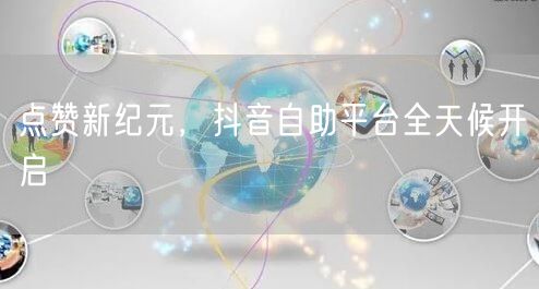 点赞新纪元，抖音自助平台全天候开启