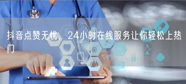 抖音点赞无忧，24小时在线服务让你轻松上热门