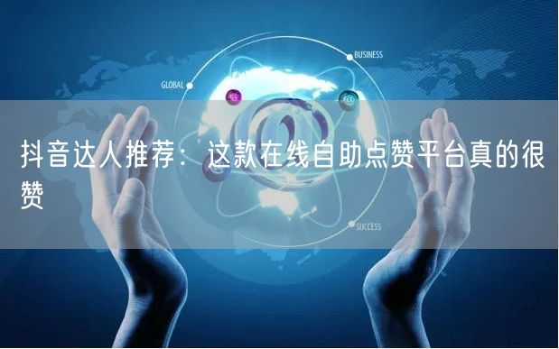 抖音达人推荐：这款在线自助点赞平台真的很赞