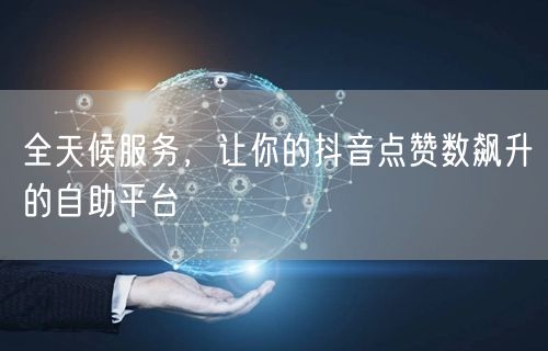 全天候服务，让你的抖音点赞数飙升的自助平台