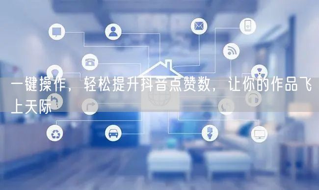 一键操作，轻松提升抖音点赞数，让你的作品飞上天际