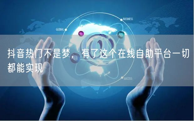 抖音热门不是梦，有了这个在线自助平台一切都能实现