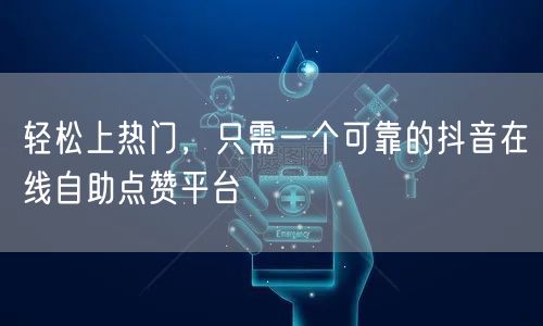 轻松上热门，只需一个可靠的抖音在线自助点赞平台