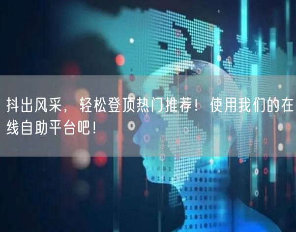 抖出风采，轻松登顶热门推荐！使用我们的在线自助平台吧！